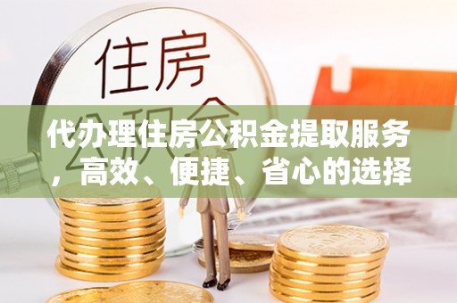 陆丰代办理住房公积金提取服务，高效、便捷、省心的选择