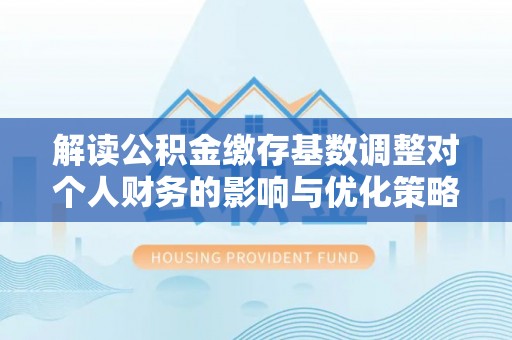陆丰解读公积金缴存基数调整对个人财务的影响与优化策略