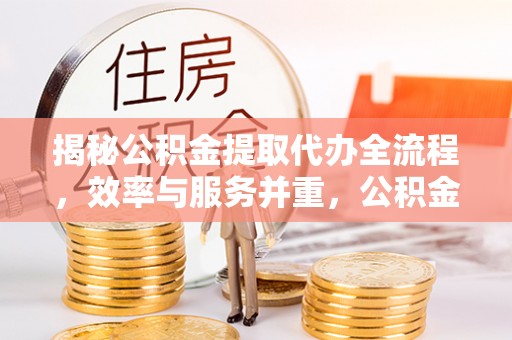 陆丰揭秘公积金提取代办全流程，效率与服务并重，公积金提取代办要多久不再是难题