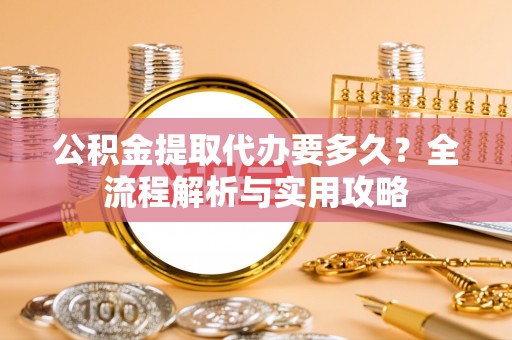 陆丰公积金提取代办要多久？全流程解析与实用攻略