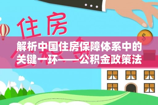 陆丰解析中国住房保障体系中的关键一环——公积金政策法规的演变与影响