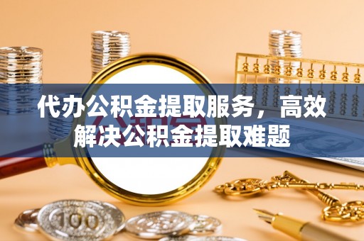 陆丰代办公积金提取服务，高效解决公积金提取难题