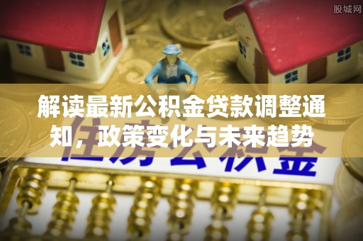 陆丰解读最新公积金贷款调整通知，政策变化与未来趋势