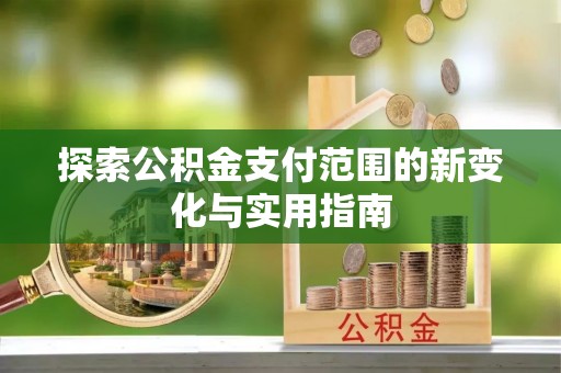 陆丰探索公积金支付范围的新变化与实用指南