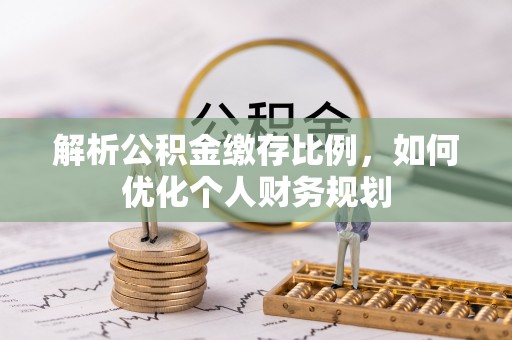 陆丰解析公积金缴存比例，如何优化个人财务规划