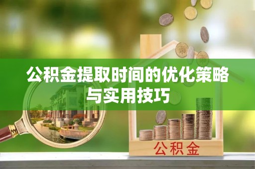 陆丰公积金提取时间的优化策略与实用技巧