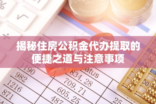 陆丰揭秘住房公积金代办提取的便捷之道与注意事项
