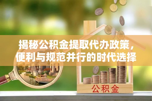 陆丰揭秘公积金提取代办政策，便利与规范并行的时代选择
