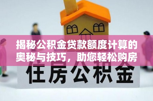 陆丰揭秘公积金贷款额度计算的奥秘与技巧，助您轻松购房
