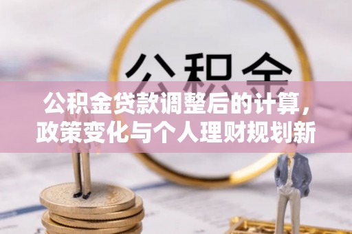 陆丰公积金贷款调整后的计算，政策变化与个人理财规划新方向