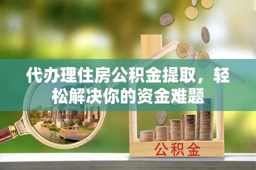 陆丰代办理住房公积金提取，轻松解决你的资金难题
