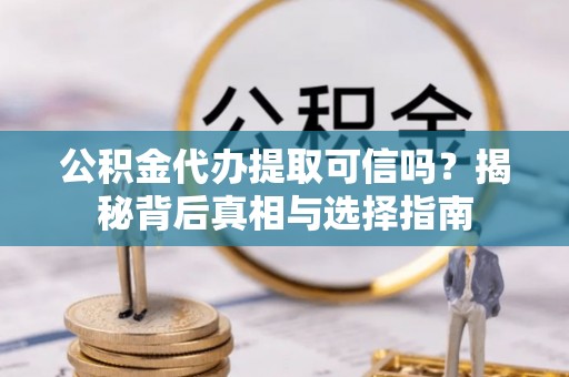 陆丰公积金代办提取可信吗？揭秘背后真相与选择指南