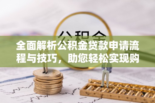 陆丰全面解析公积金贷款申请流程与技巧，助您轻松实现购房梦想