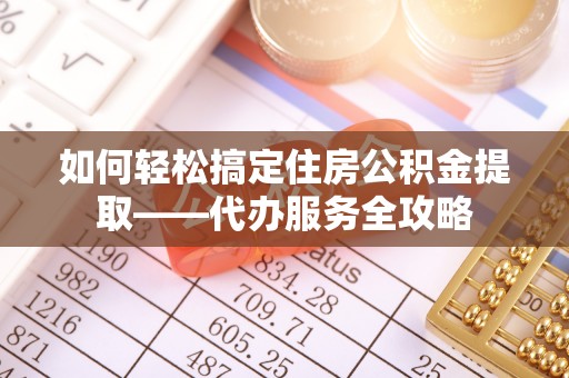 陆丰如何轻松搞定住房公积金提取——代办服务全攻略