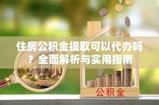 陆丰住房公积金提取可以代办吗？全面解析与实用指南