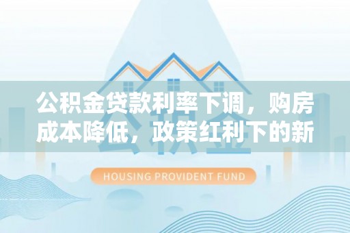 陆丰公积金贷款利率下调，购房成本降低，政策红利下的新机遇