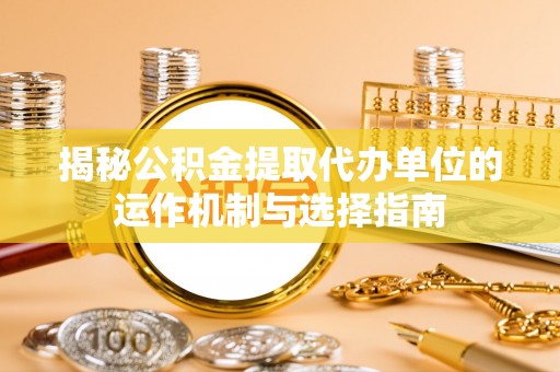 陆丰揭秘公积金提取代办单位的运作机制与选择指南