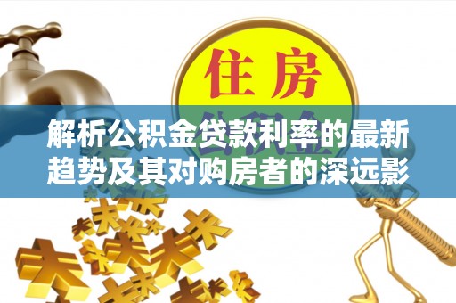 陆丰解析公积金贷款利率的最新趋势及其对购房者的深远影响