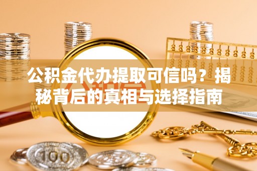 陆丰公积金代办提取可信吗？揭秘背后的真相与选择指南