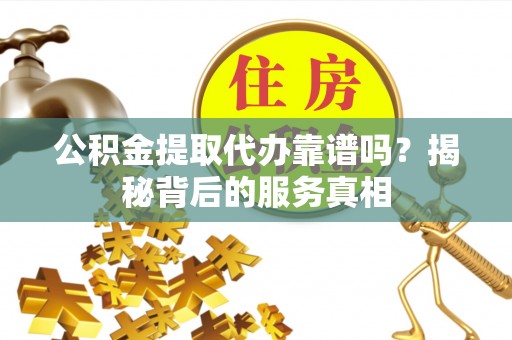 陆丰公积金提取代办靠谱吗？揭秘背后的服务真相