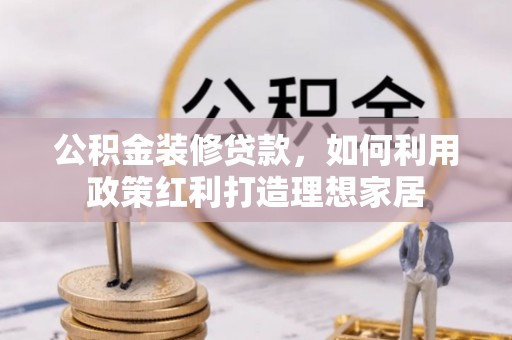 陆丰公积金装修贷款，如何利用政策红利打造理想家居