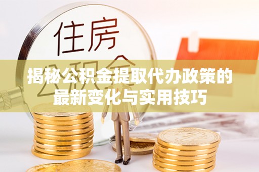 陆丰揭秘公积金提取代办政策的最新变化与实用技巧