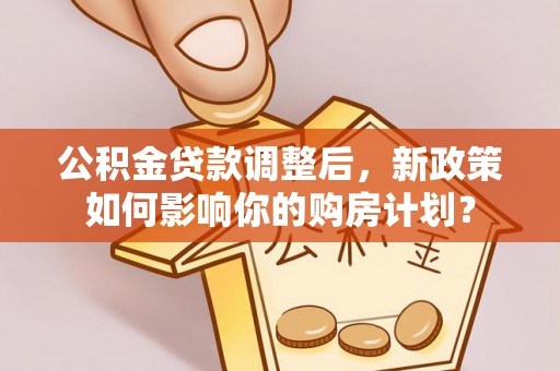 陆丰公积金贷款调整后，新政策如何影响你的购房计划？