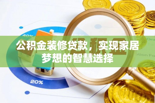 陆丰公积金装修贷款，实现家居梦想的智慧选择