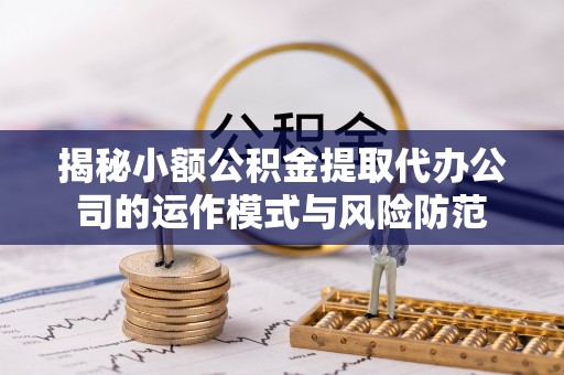 陆丰揭秘小额公积金提取代办公司的运作模式与风险防范