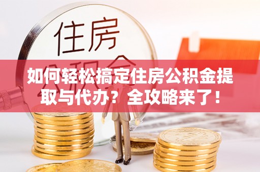 陆丰如何轻松搞定住房公积金提取与代办？全攻略来了！