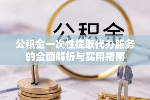陆丰公积金一次性提取代办服务的全面解析与实用指南