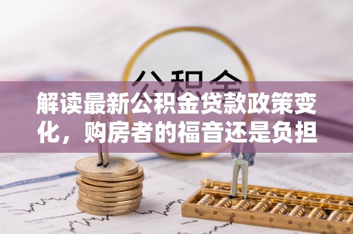 陆丰解读最新公积金贷款政策变化，购房者的福音还是负担？