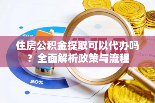 陆丰住房公积金提取可以代办吗？全面解析政策与流程