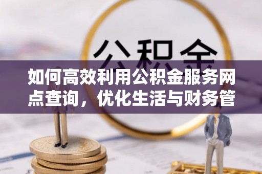 陆丰如何高效利用公积金服务网点查询，优化生活与财务管理