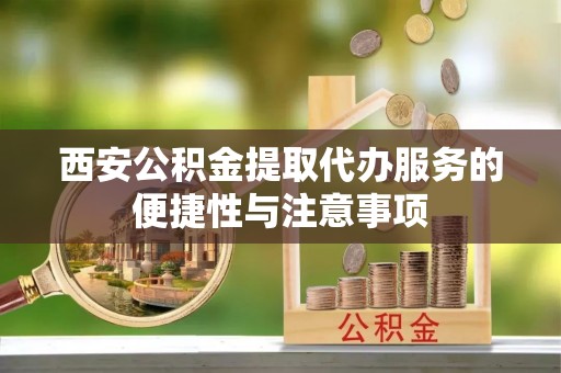 陆丰西安公积金提取代办服务的便捷性与注意事项