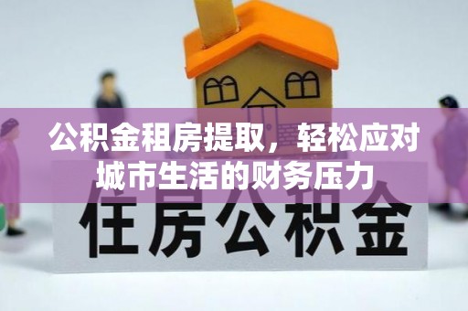 陆丰公积金租房提取，轻松应对城市生活的财务压力