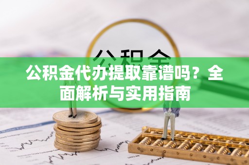 陆丰公积金代办提取靠谱吗？全面解析与实用指南