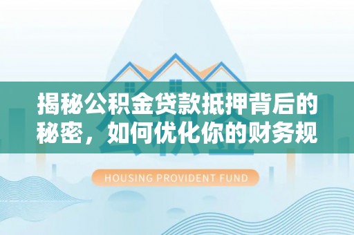 陆丰揭秘公积金贷款抵押背后的秘密，如何优化你的财务规划