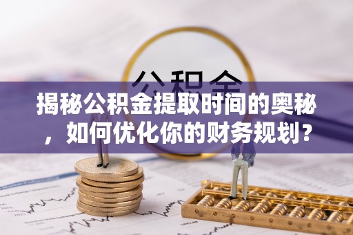 陆丰揭秘公积金提取时间的奥秘，如何优化你的财务规划？