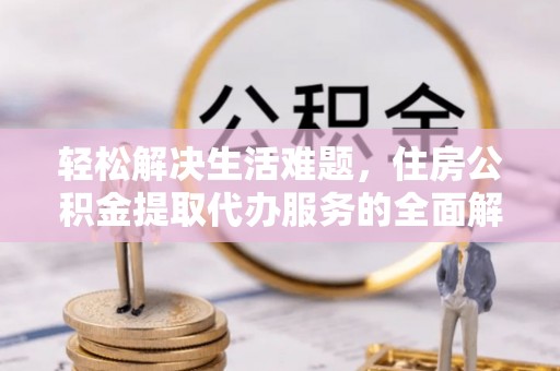 陆丰轻松解决生活难题，住房公积金提取代办服务的全面解析