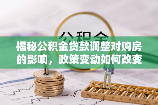 陆丰揭秘公积金贷款调整对购房的影响，政策变动如何改变你的买房计划