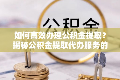 陆丰如何高效办理公积金提取？揭秘公积金提取代办服务的优势与注意事项