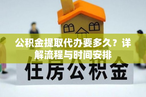 陆丰公积金提取代办要多久？详解流程与时间安排