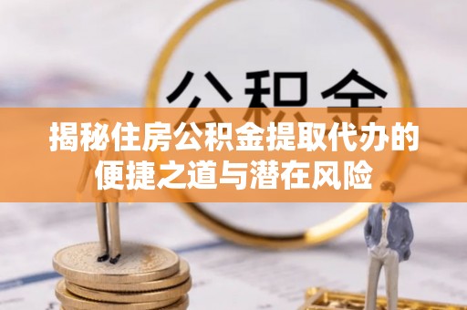 陆丰揭秘住房公积金提取代办的便捷之道与潜在风险