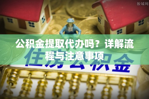 陆丰公积金提取代办吗？详解流程与注意事项
