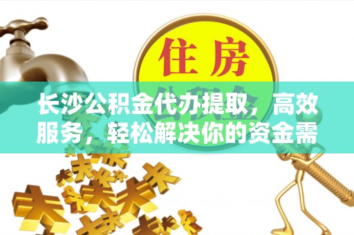 陆丰长沙公积金代办提取，高效服务，轻松解决你的资金需求
