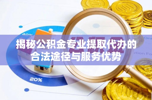 陆丰揭秘公积金专业提取代办的合法途径与服务优势