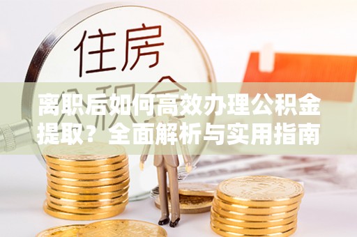 陆丰离职后如何高效办理公积金提取？全面解析与实用指南