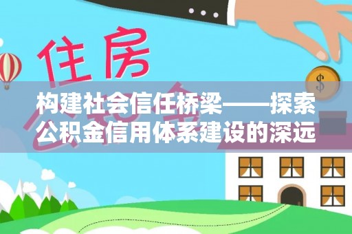 陆丰构建社会信任桥梁——探索公积金信用体系建设的深远意义