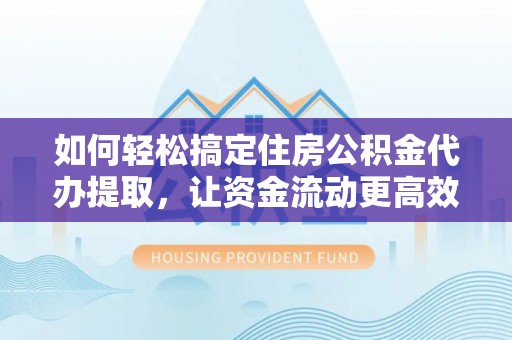 陆丰如何轻松搞定住房公积金代办提取，让资金流动更高效